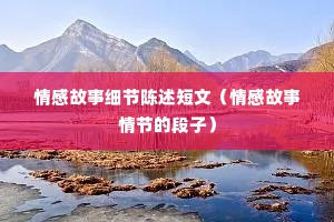 情感故事细节陈述短文（情感故事情节的段子）