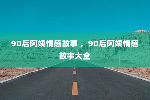 90后阿姨情感故事 ，90后阿姨情感故事大全
