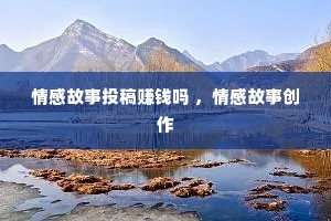 情感故事投稿赚钱吗 ，情感故事创作