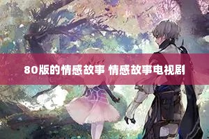 80版的情感故事 情感故事电视剧