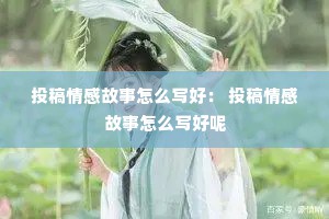 投稿情感故事怎么写好： 投稿情感故事怎么写好呢