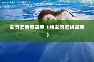 女闺蜜情感故事（给女闺蜜讲故事）