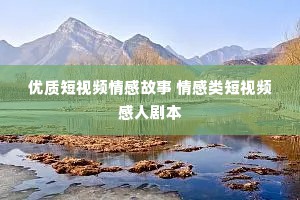 优质短视频情感故事 情感类短视频感人剧本