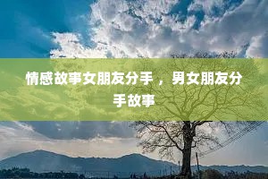 情感故事女朋友分手 ，男女朋友分手故事