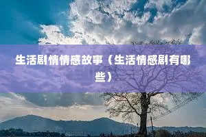 生活剧情情感故事（生活情感剧有哪些）