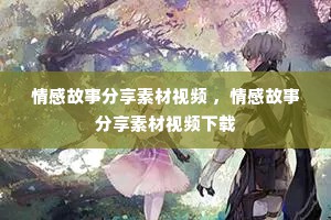 情感故事分享素材视频 ，情感故事分享素材视频下载