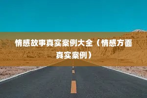情感故事真实案例大全（情感方面真实案例）