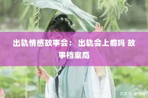 出轨情感故事会： 出轨会上瘾吗 故事档案局