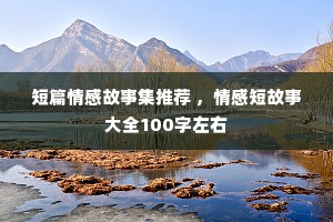短篇情感故事集推荐 ，情感短故事大全100字左右