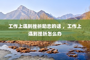工作上遇到挫折励志的话 ，工作上遇到挫折怎么办