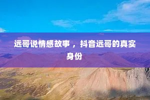 远哥说情感故事 ，抖音远哥的真实身份