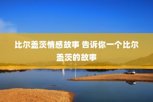 比尔盖茨情感故事 告诉你一个比尔盖茨的故事