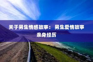关于男生情感故事： 男生爱情故事亲身经历