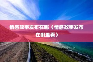 情感故事发布在哪（情感故事发布在哪里看）