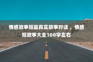 情感故事短篇真实故事对话 ，情感短故事大全100字左右