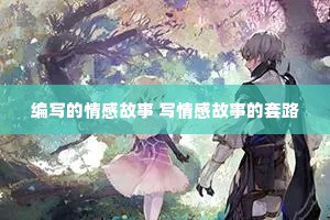 编写的情感故事 写情感故事的套路