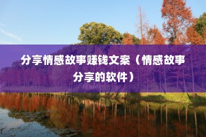 分享情感故事赚钱文案（情感故事分享的软件）