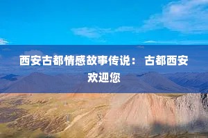 西安古都情感故事传说： 古都西安欢迎您