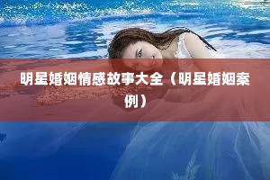 明星婚姻情感故事大全（明星婚姻案例）