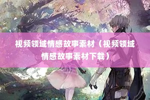 视频领域情感故事素材（视频领域情感故事素材下载）