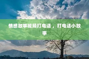 情感故事视频打电话 ，打电话小故事