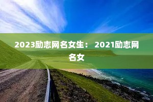 2023励志网名女生： 2021励志网名女