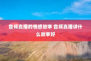 音频直播的情感故事 音频直播讲什么故事好