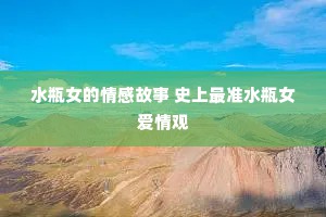 水瓶女的情感故事 史上最准水瓶女爱情观