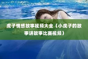 虎子情感故事视频大全（小虎子的故事讲故事比赛视频）