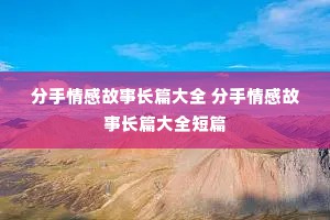 分手情感故事长篇大全 分手情感故事长篇大全短篇