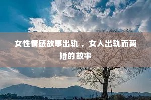 女性情感故事出轨 ，女人出轨而离婚的故事