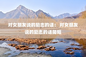 对女朋友说的励志的话： 对女朋友说的励志的话简短