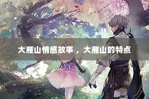 大雁山情感故事 ，大雁山的特点