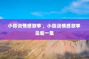 小陈说情感故事 ，小陈说情感故事是哪一集