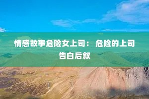 情感故事危险女上司： 危险的上司告白后叙