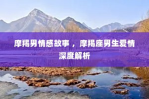 摩羯男情感故事 ，摩羯座男生爱情深度解析